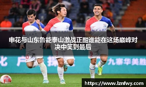 申花与山东鲁能泰山激战正酣谁能在这场巅峰对决中笑到最后