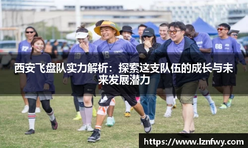 西安飞盘队实力解析：探索这支队伍的成长与未来发展潜力