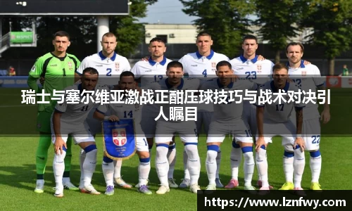 瑞士与塞尔维亚激战正酣压球技巧与战术对决引人瞩目