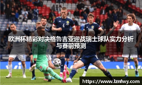 欧洲杯精彩对决格鲁吉亚迎战瑞士球队实力分析与赛前预测