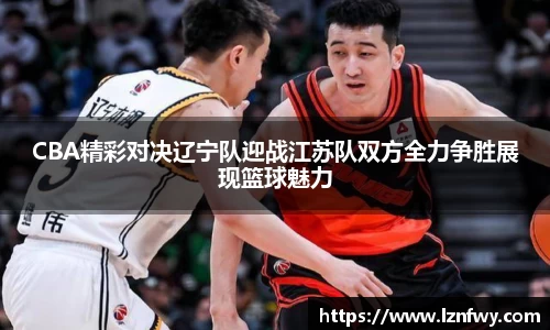 CBA精彩对决辽宁队迎战江苏队双方全力争胜展现篮球魅力